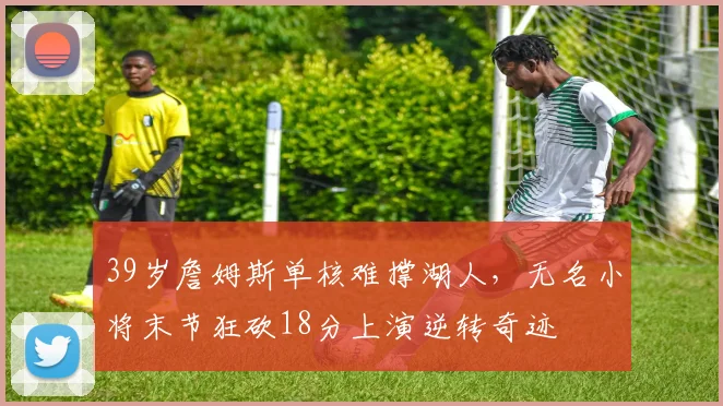 39岁詹姆斯单核难撑湖人，无名小将末节狂砍18分上演逆转奇迹
